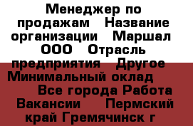 Менеджер по продажам › Название организации ­ Маршал, ООО › Отрасль предприятия ­ Другое › Минимальный оклад ­ 50 000 - Все города Работа » Вакансии   . Пермский край,Гремячинск г.